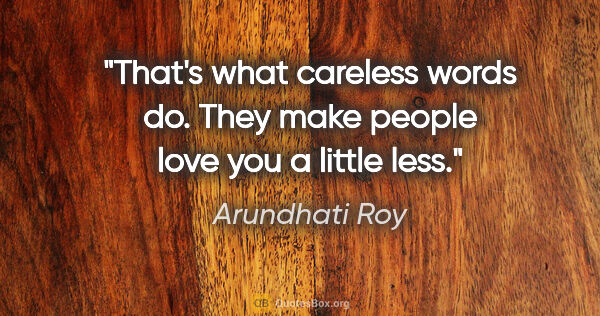 Arundhati Roy quote: "That's what careless words do. They make people love you a..."