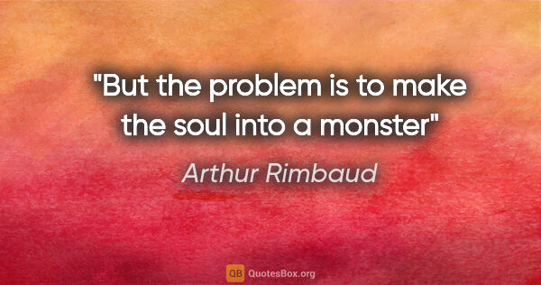 Arthur Rimbaud quote: "But the problem is to make the soul into a monster"