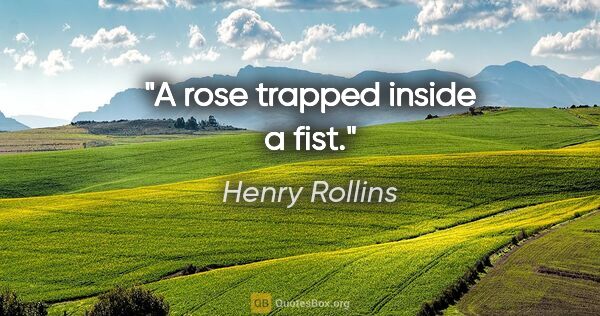 Henry Rollins quote: "A rose trapped inside a fist."