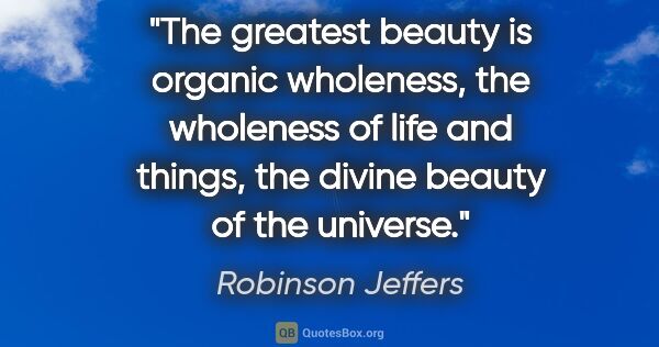 Robinson Jeffers quote: "The greatest beauty is organic wholeness, the wholeness of..."