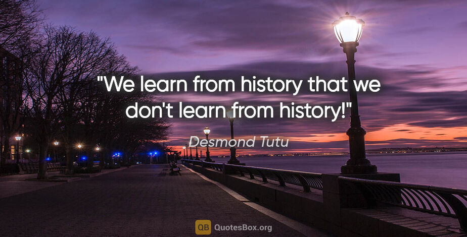 Desmond Tutu quote: "We learn from history that we don't learn from history!"