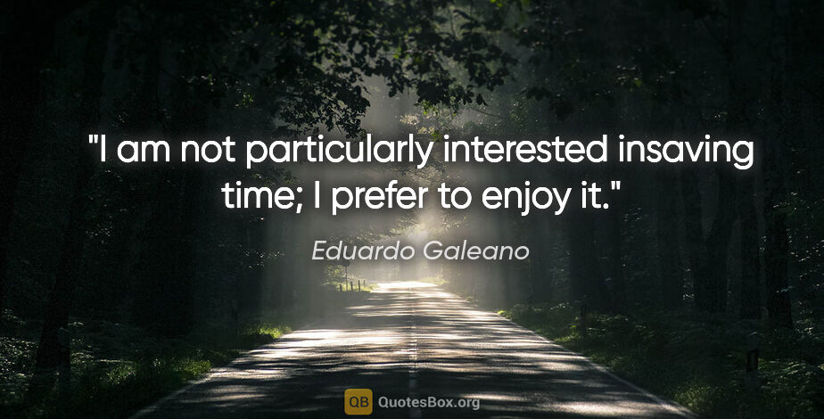 Eduardo Galeano quote: "I am not particularly interested insaving time; I prefer to..."