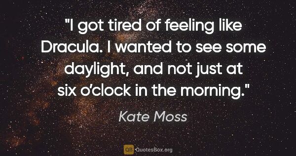 Kate Moss quote: "I got tired of feeling like Dracula. I wanted to see some..."