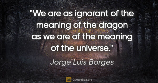 Jorge Luis Borges quote: "We are as ignorant of the meaning of the dragon as we are of..."