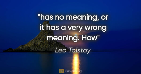 Leo Tolstoy quote: "has no meaning, or it has a very wrong meaning. How"