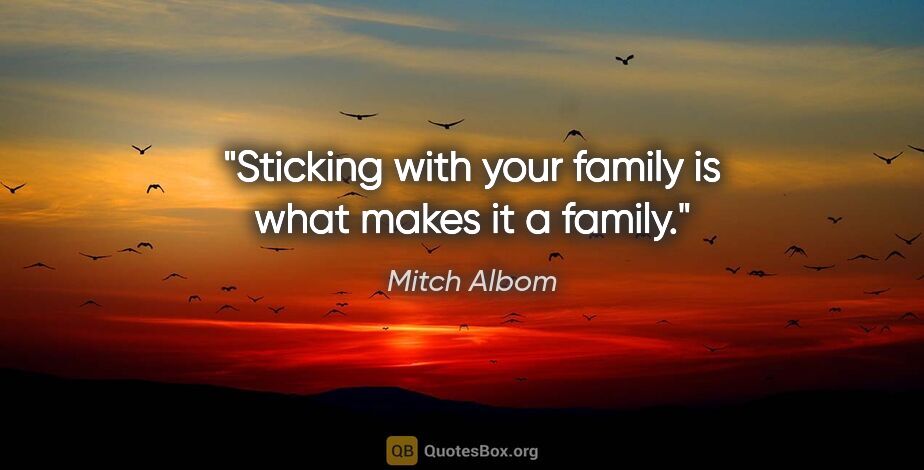 Mitch Albom quote: "Sticking with your family is what makes it a family."