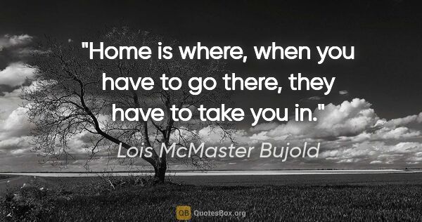 Lois McMaster Bujold quote: "Home is where, when you have to go there, they have to take..."