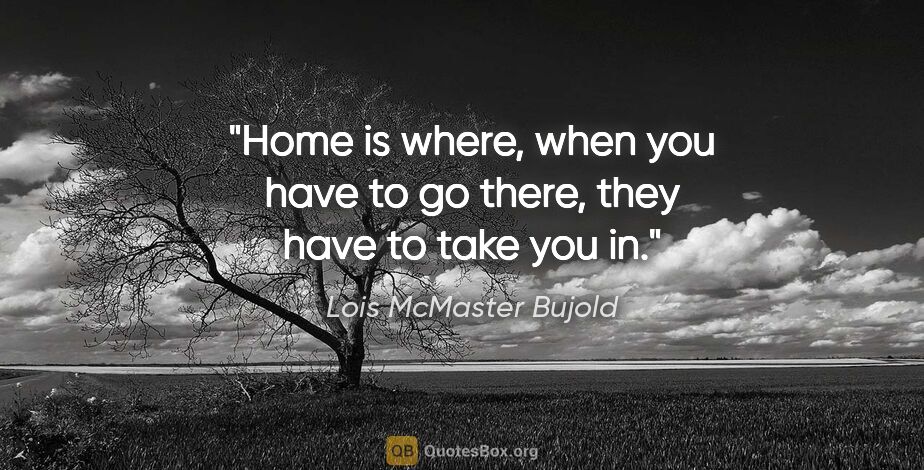 Lois McMaster Bujold quote: "Home is where, when you have to go there, they have to take..."