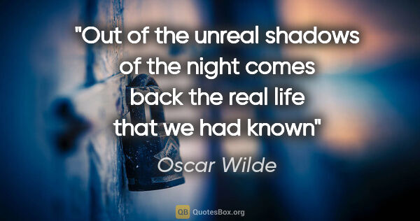 Oscar Wilde quote: "Out of the unreal shadows of the night comes back the real..."