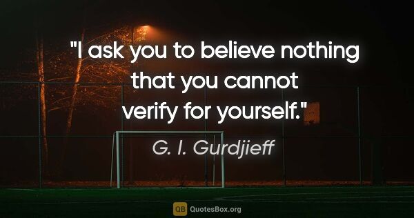 G. I. Gurdjieff quote: "I ask you to believe nothing that you cannot verify for yourself."