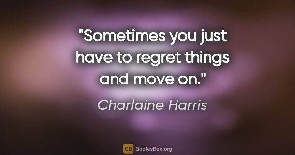 Charlaine Harris quote: "Sometimes you just have to regret things and move on."