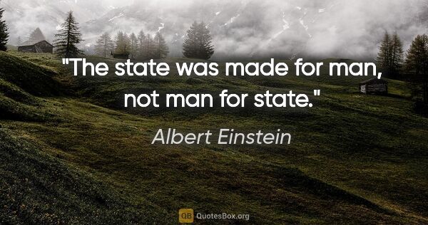 Albert Einstein quote: "The state was made for man, not man for state."