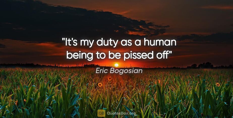 Eric Bogosian quote: "It's my duty as a human being to be pissed off"