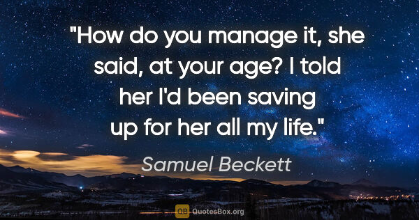 Samuel Beckett quote: "How do you manage it, she said, at your age? I told her I'd..."