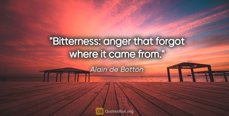 Alain de Botton quote: "Bitterness: anger that forgot where it came from."