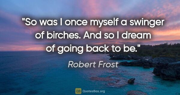 Robert Frost quote: "So was I once myself a swinger of birches. And so I dream of..."