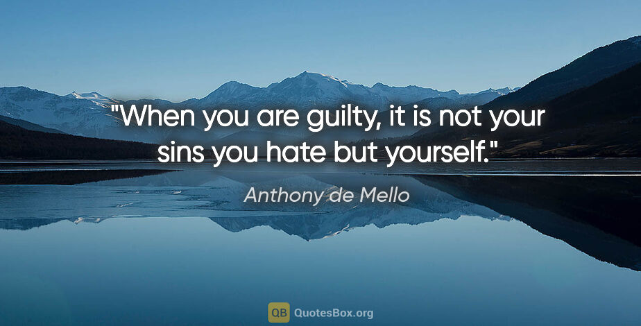 Anthony de Mello quote: "When you are guilty, it is not your sins you hate but yourself."