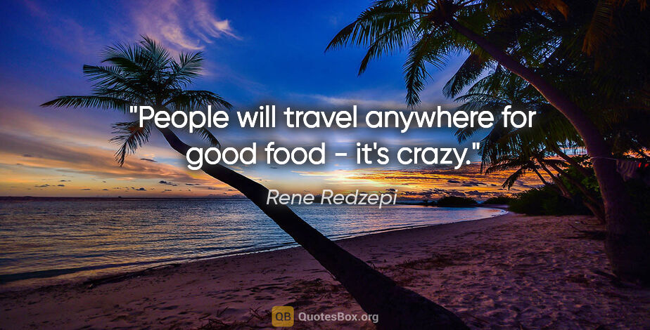 Rene Redzepi quote: "People will travel anywhere for good food - it's crazy."