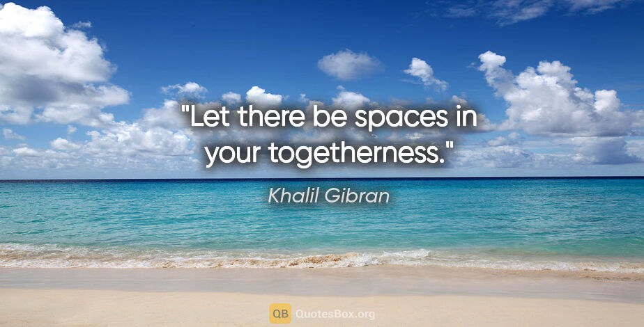 Khalil Gibran quote: "Let there be spaces in your togetherness."
