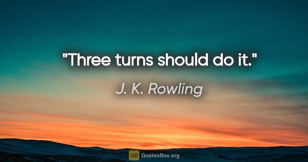 J. K. Rowling quote: "Three turns should do it."