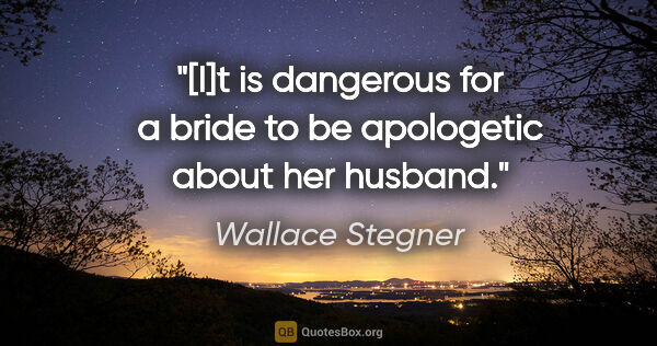 Wallace Stegner quote: "[I]t is dangerous for a bride to be apologetic about her husband."