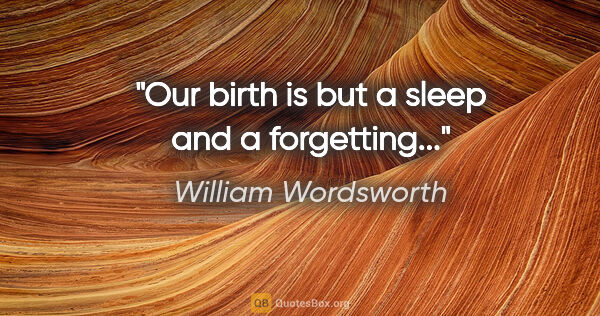 William Wordsworth quote: "Our birth is but a sleep and a forgetting..."