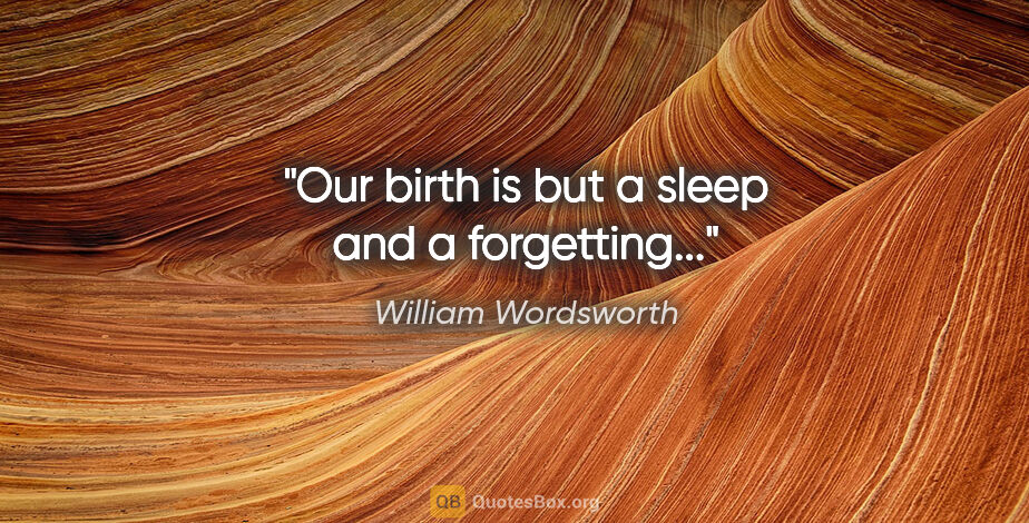 William Wordsworth quote: "Our birth is but a sleep and a forgetting..."