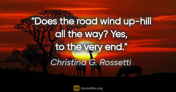 Christina G. Rossetti quote: "Does the road wind up-hill all the way? Yes, to the very end."