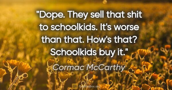 Cormac McCarthy quote: "Dope.
They sell that shit to schoolkids.
It's worse than..."