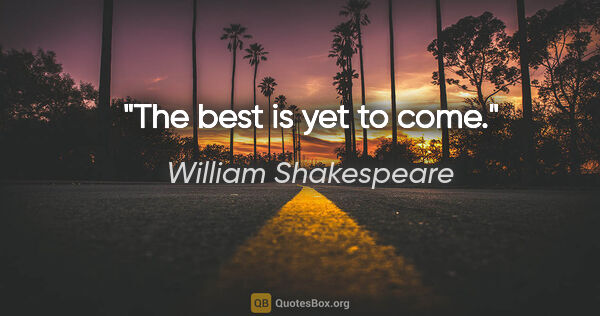 William Shakespeare quote: "The best is yet to come."