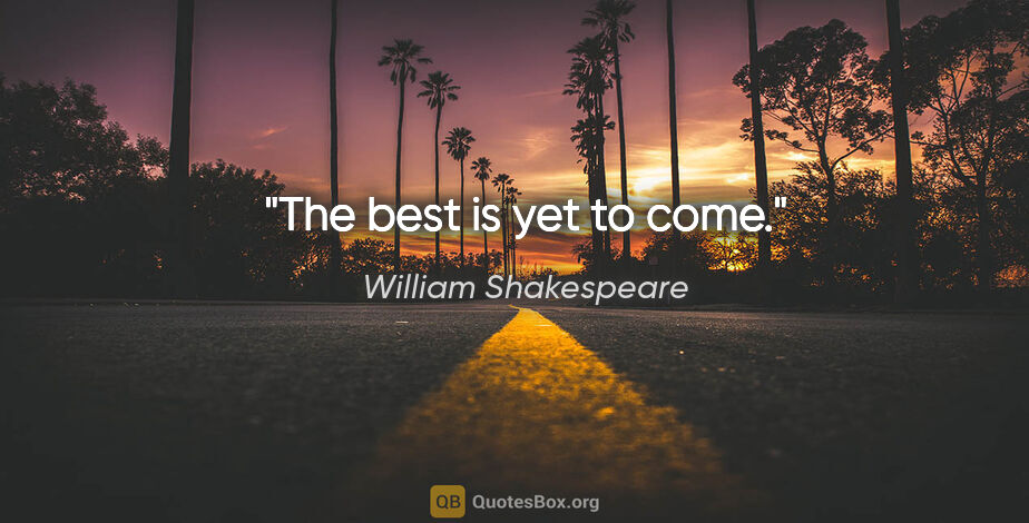 William Shakespeare quote: "The best is yet to come."