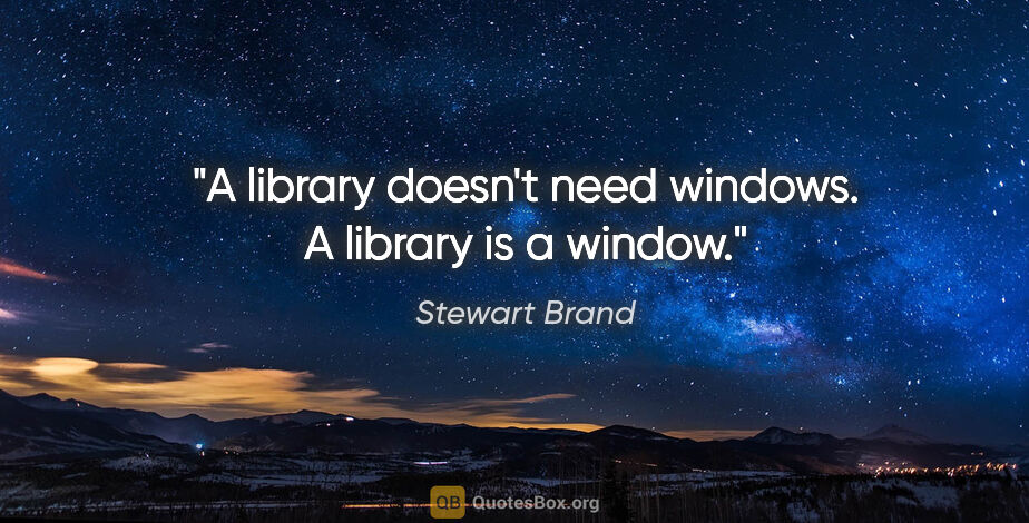 Stewart Brand quote: "A library doesn't need windows. A library is a window."