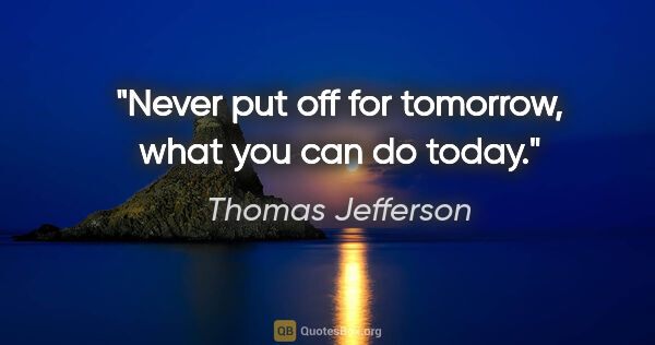 Thomas Jefferson quote: "Never put off for tomorrow, what you can do today."