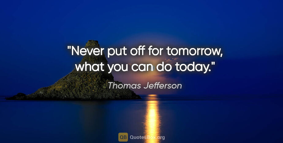 Thomas Jefferson quote: "Never put off for tomorrow, what you can do today."