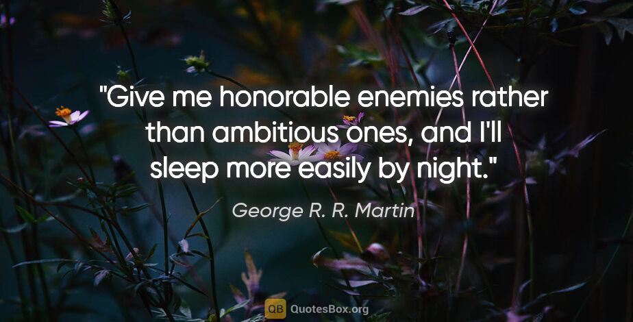 George R. R. Martin quote: "Give me honorable enemies rather than ambitious ones, and I'll..."