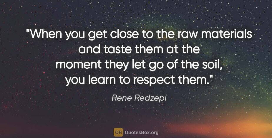 Rene Redzepi quote: "When you get close to the raw materials and taste them at the..."