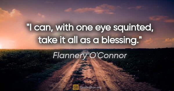 Flannery O'Connor quote: "I can, with one eye squinted, take it all as a blessing."