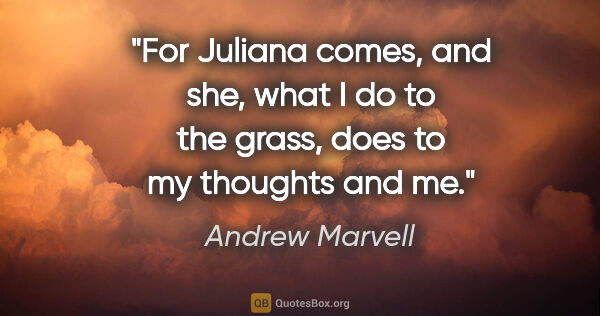 Andrew Marvell quote: "For Juliana comes, and she, what I do to the grass, does to my..."