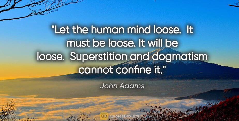 John Adams quote: "Let the human mind loose.  It must be loose. It will be loose...."