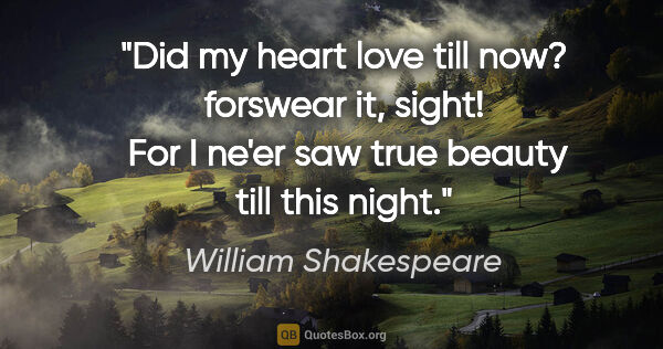 William Shakespeare quote: "Did my heart love till now? forswear it, sight!  For I ne'er..."