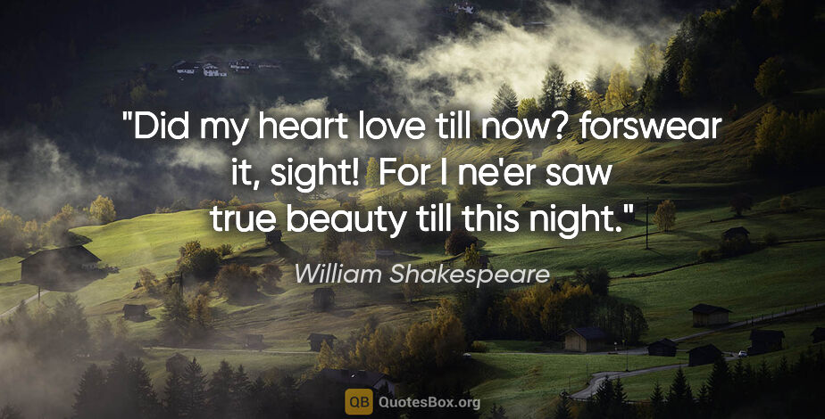 William Shakespeare quote: "Did my heart love till now? forswear it, sight!  For I ne'er..."