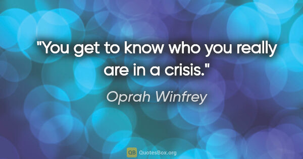 Oprah Winfrey quote: "You get to know who you really are in a crisis."