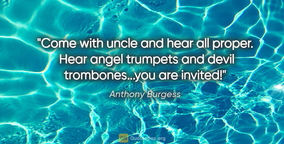 Anthony Burgess quote: "Come with uncle and hear all proper.  Hear angel trumpets and..."