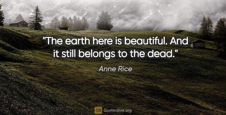 Anne Rice quote: "The earth here is beautiful. And it still belongs to the dead."