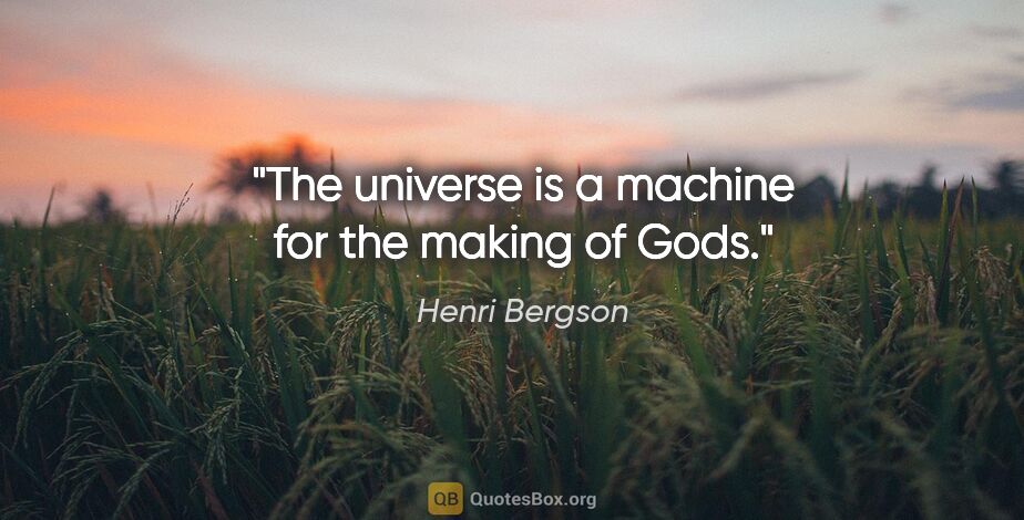 Henri Bergson quote: "The universe is a machine for the making of Gods."