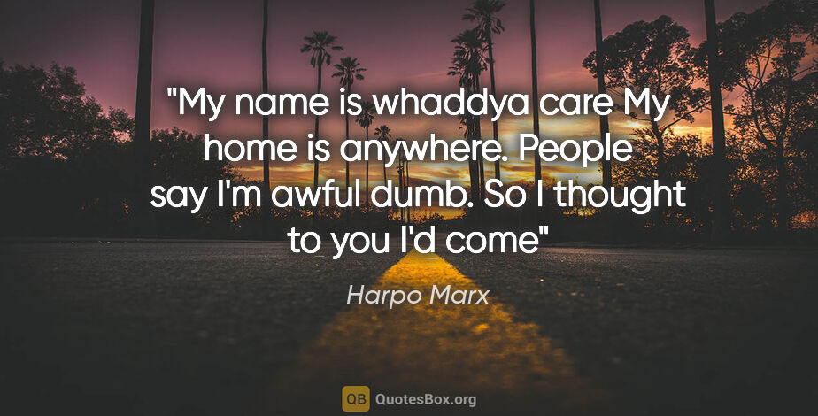 Harpo Marx quote: "My name is whaddya care My home is anywhere. People say I'm..."