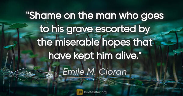 Emile M. Cioran quote: "Shame on the man who goes to his grave escorted by the..."