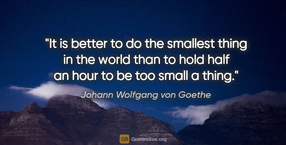 Johann Wolfgang von Goethe quote: "It is better to do the smallest thing in the world than to..."