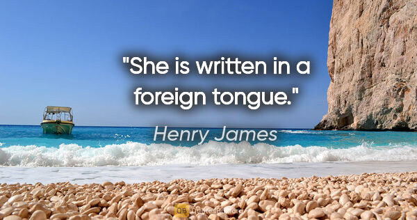 Henry James quote: "She is written in a foreign tongue."