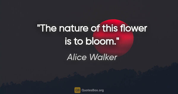 Alice Walker quote: "The nature of this flower is to bloom."